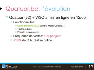 Quatuor.be:  l’évolution Quatuor (v2) « W3C » mis en ligne en 12/05 Fonctionnalités: Code conforme W3C  (Bingo! Merci Google…) 1000 produits Pseudo e-commerce Fréquence de visites:  100 par jour <10%  du C.A. réalisé online 