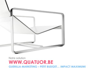 WWW.QUATUOR.BE GUERILLA MARKETING – PETIT BUDGET… IMPACT MAXIMUM! Notre solution 