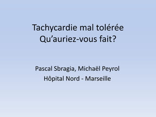 Tachycardie mal tolérée
  Qu’auriez-vous fait?


Pascal Sbragia, Michaël Peyrol
   Hôpital Nord - Marseille
 