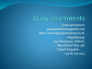 Quay apartments
quayapartments@gmail.com
http://www.quayapartments.co.uk
08432892949
250 The Quays, Salford,
Manchester M50 358
United Kingdom
+44 161 225 1423
 