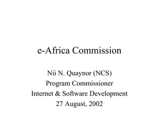 e-Africa Commission Nii N. Quaynor (NCS) Program Commissioner Internet & Software Development 27 August, 2002 