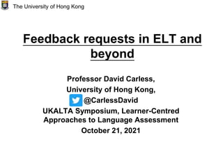 Feedback requests in ELT and
beyond
Professor David Carless,
University of Hong Kong,
@CarlessDavid
UKALTA Symposium, Learner-Centred
Approaches to Language Assessment
October 21, 2021
The University of Hong Kong
 