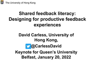 Shared feedback literacy:
Designing for productive feedback
experiences
David Carless, University of
Hong Kong,
@CarlessDavid
Keynote for Queen’s University
Belfast, January 20, 2022
The University of Hong Kong
 