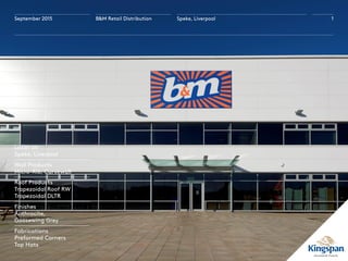 September 2015 B&M Retail Distribution Speke, Liverpool 1
Location
Speke, Liverpool
Wall Products
Micro-Rib, Curvewall
Roof Products
Trapezoidal Roof RW
Trapezoidal DLTR
Finishes
Anthracite,
Goosewing Grey
Fabrications
Preformed Corners
Top Hats
B&M Retail Distribution
 