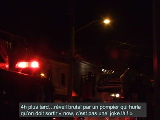 4h plus tard…réveil brutal par un pompier qui hurle qu’on doit sortir « now, c’est pas une’ joke là ! » 
