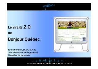 Le virage 2.0
de
Bonjour Québec

Julien Cormier, M.s.c, M.A.P.
Chef du Service de la publicité
Ministère du tourisme
 