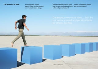 The dynamics of Qube   An independent creative         Qube’s worldwide portfolio spans     sectors in advertising, design
                       agency, Qube transforms brand   over 20 years of global experience   and communications.
                       communications and design.      within multiple markets and




                                                       Create your own visual style … let it be
                                                       unique for yourself and yet identifiable
                                                       for others. Orson Welles




                                                       © 2009 Qube Studio Pte Ltd
 