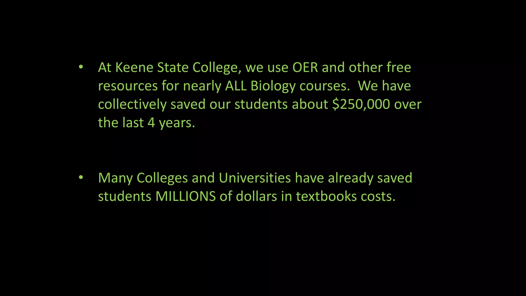 • At Keene State College, we use OER and other free
resources for nearly ALL Biology courses. We have
collectively saved our students about $250,000 over
the last 4 years.
• Many Colleges and Universities have already saved
students MILLIONS of dollars in textbooks costs.
 