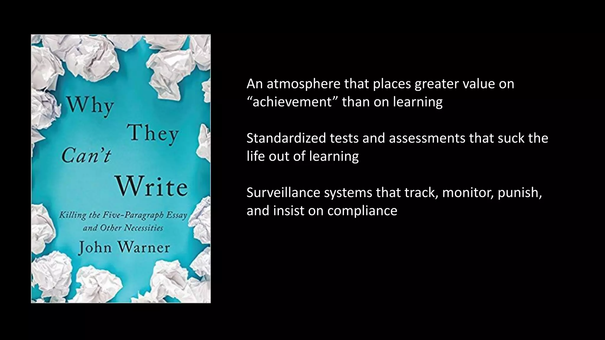 An atmosphere that places greater value on
“achievement” than on learning
Standardized tests and assessments that suck the
life out of learning
Surveillance systems that track, monitor, punish,
and insist on compliance
 