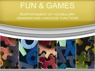 FUN & GAMES
 REINFORCEMENT OF VOCABULARY,
GRAMMAR AND LANGUAGE FUNCTIONS
 
