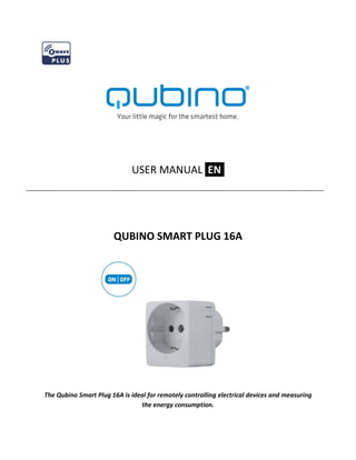 USER MANUAL EN.
QUBINO SMART PLUG 16A
The Qubino Smart Plug 16A is ideal for remotely controlling electrical devices and measuring
the energy consumption.
 
