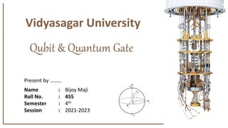 Qubit & Quantum Gate
Present by ………
Name : Bijoy Maji
Roll No. : 455
Semester : 4th
Session : 2021-2023
Vidyasagar University
 