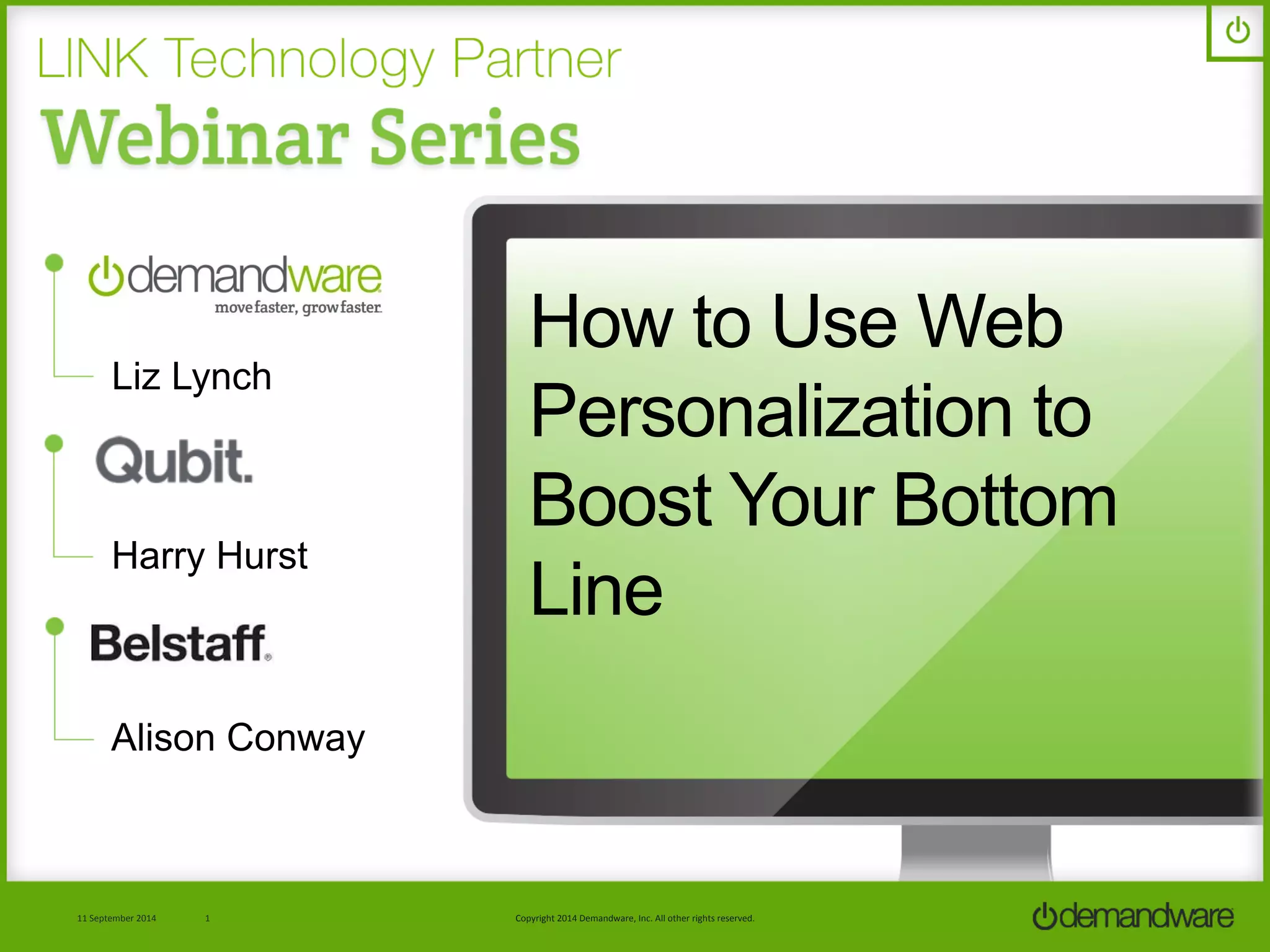 How to Use Web 
Personalization to 
Boost Your Bottom 
Line 
Liz Lynch 
Harry Hurst 
Alison Conway 
Copyright 
2013 
Demandware, 
Inc. 
All 
other 
1111 
SSeepptteemmbbeerr 
22001144 
11 
2014 
rriigghhttss 
rreesseerrvveedd.. 
 