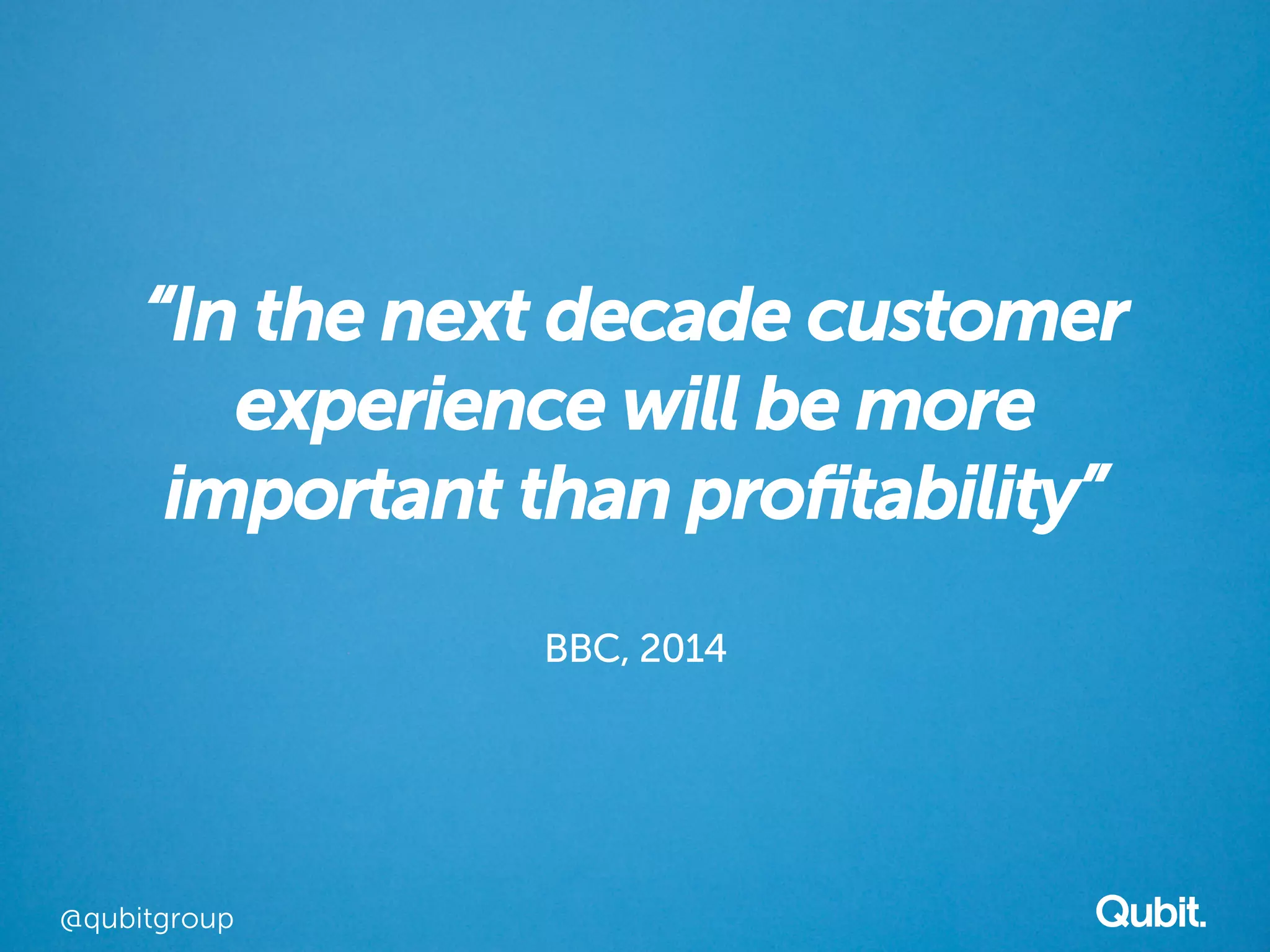 “In the next decade customer 
experience will be more 
important than profitability” 
BBC, 2014 
@qubitgroup 
 