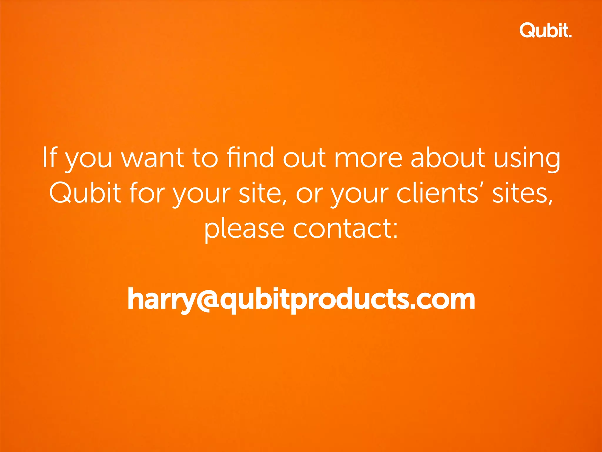 If you want to find out more about using 
Qubit for your site, or your clients’ sites, 
please contact: 
harry@qubitproducts.com 
 