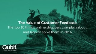 The Value of Customer Feedback
The top 10 things online shoppers complain about,
and how to solve them in 2016
 