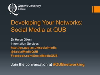 Developing Your Networks:
Social Media at QUB
Dr Helen Dixon
Information Services
http://go.qub.ac.uk/socialmedia
@SocialMediaQUB
Facebook.com/SocialMediaQUB
Join the conversation at #QUBnetworking
 