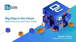 Big Data in the Cloud
State of the Union and Future Trends
Ashish Thusoo
Qubole CEO & Co-Founder
 