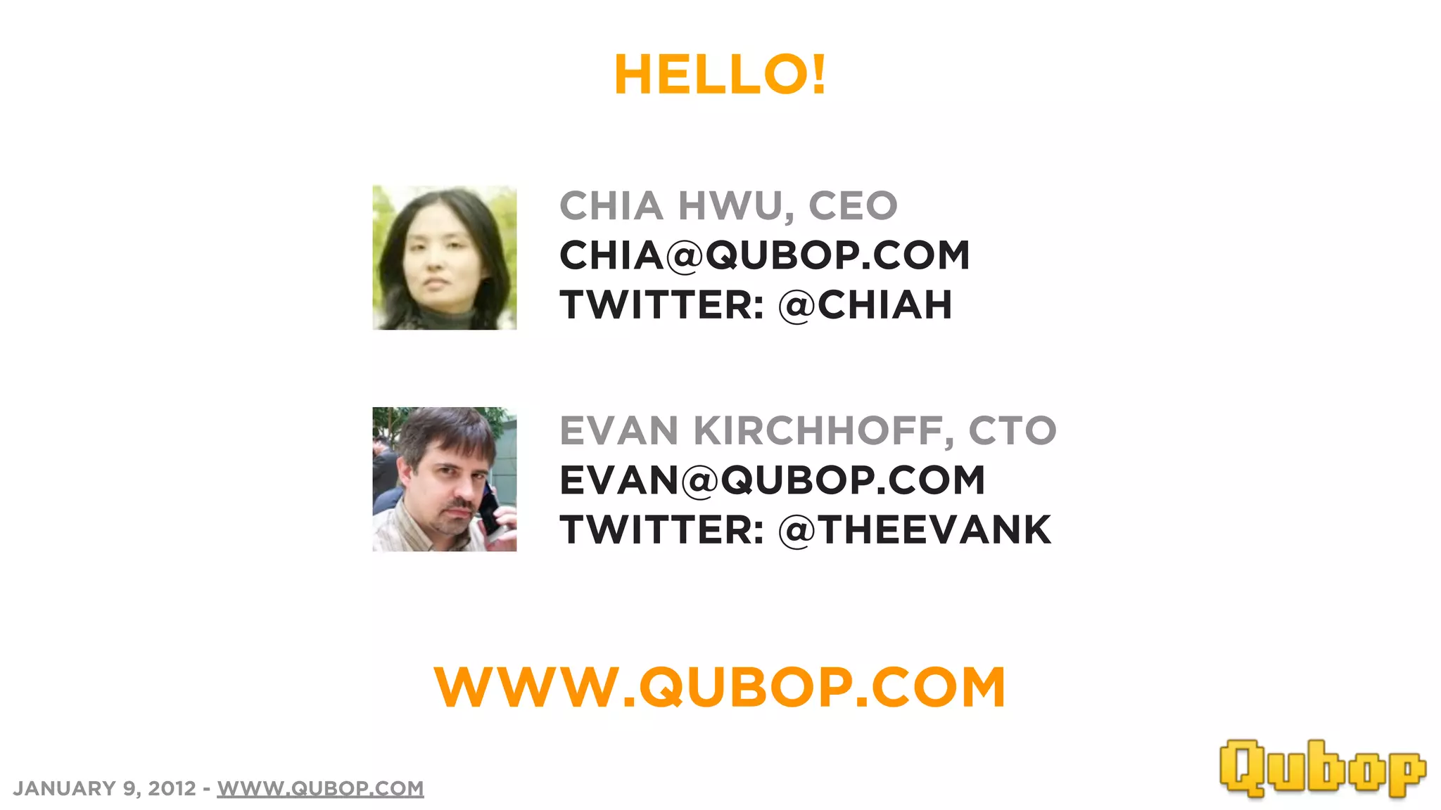HELLO!

                                    CHIA HWU, CEO
                                    CHIA@QUBOP.COM
                                    TWITTER: @CHIAH


                                    EVAN KIRCHHOFF, CTO
                                    EVAN@QUBOP.COM
                                    TWITTER: @THEEVANK



                                  WWW.QUBOP.COM
JANUARY 9, 2012 - WWW.QUBOP.COM
 