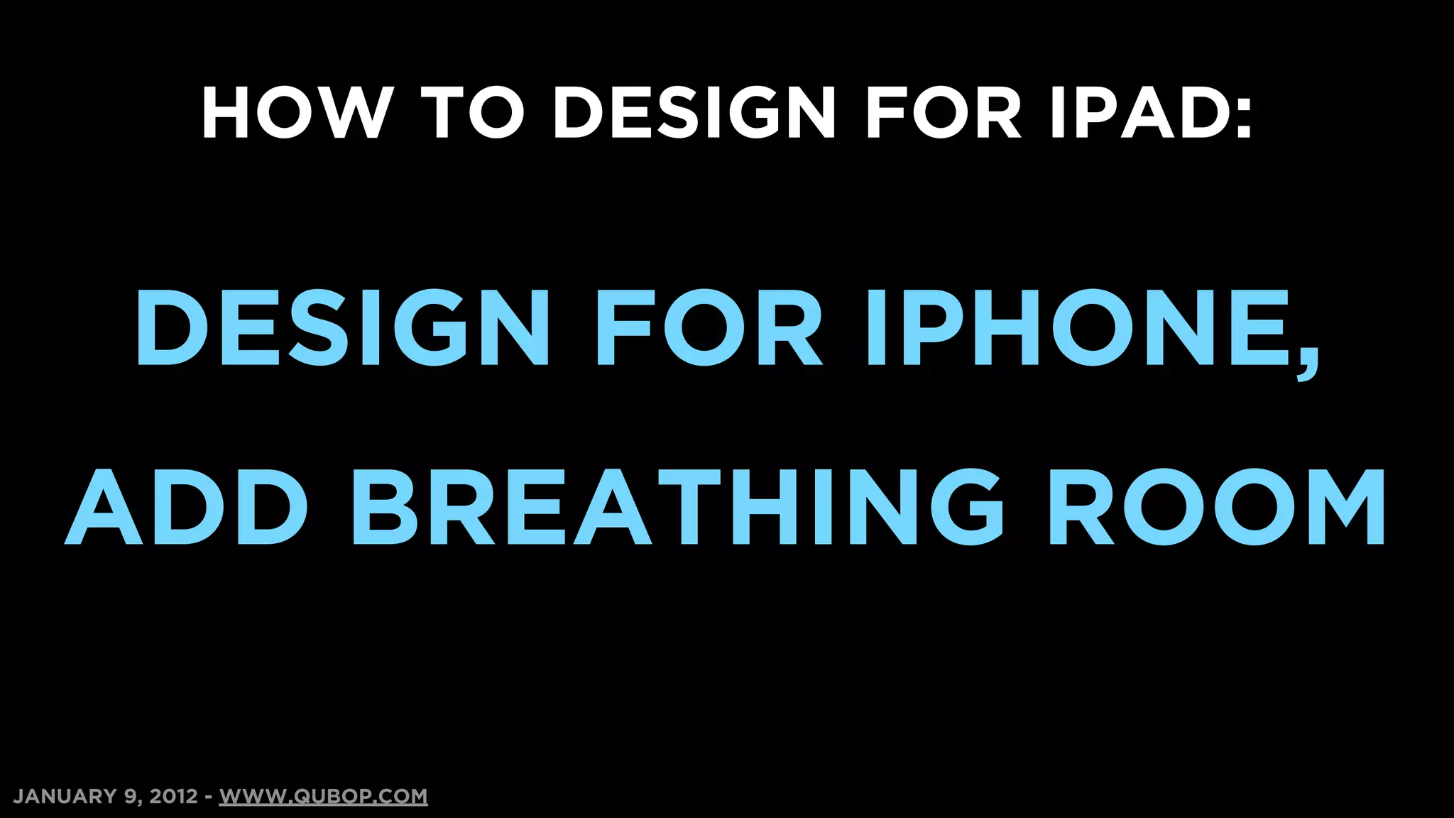 HOW TO DESIGN FOR IPAD:


        DESIGN FOR IPHONE,
   ADD BREATHING ROOM

JANUARY 9, 2012 - WWW.QUBOP.COM
 