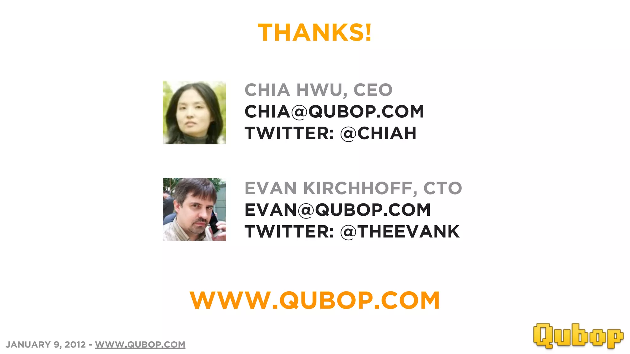 THANKS!

                                    CHIA HWU, CEO
                                    CHIA@QUBOP.COM
                                    TWITTER: @CHIAH


                                    EVAN KIRCHHOFF, CTO
                                    EVAN@QUBOP.COM
                                    TWITTER: @THEEVANK



                                  WWW.QUBOP.COM
JANUARY 9, 2012 - WWW.QUBOP.COM
 