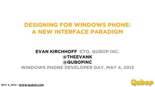 DESIGNING FOR WINDOWS PHONE:
                A NEW INTERFACE PARADIGM


                EVAN KIRCHHOFF CTO, QUBOP INC.
                          @THEEVANK
                          @QUBOPINC
            WINDOWS PHONE DEVELOPER DAY, MAY 4, 2012


MAY 4, 2012 - WWW.QUBOP.COM
 