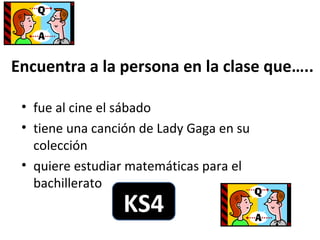 Encuentra a la persona en la clase que…..

 • fue al cine el sábado
 • tiene una canción de Lady Gaga en su
   colección
 • quiere estudiar matemáticas para el
   bachillerato
                 KS4
 