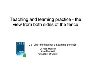Teaching and learning practice - the view from both sides of the fence CETL(NI) Institutional E-Learning Services Dr Alan Masson Áine MacNeill University of Ulster 
