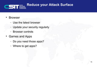 Reduce your Attack Surface

Browser
− Use the latest browser
− Update your security regularly
− Browser controls

Games and Apps
− Do you need those apps?
− Where to get apps?
15
 