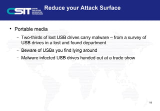 Reduce your Attack Surface

Portable media
− Two-thirds of lost USB drives carry malware – from a survey of
USB drives in a lost and found department
− Beware of USBs you find lying around
− Malware infected USB drives handed out at a trade show
16
 