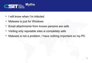 Myths

I will know when I’m infected

Malware is just for Windows

Email attachments from known persons are safe

Visiting only reputable sites is completely safe

Malware is not a problem, I have nothing important on my PC
9
 