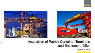 Acquisition of Patrick Container Terminals
and Entitlement Offer
15 March 2016
Forpersonaluseonly
 