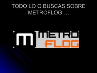 TODO LO Q BUSCAS SOBRE METROFLOG…. 