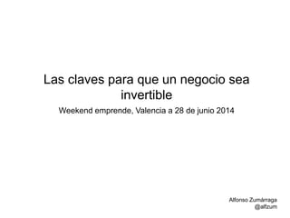 Las claves para que un negocio sea
invertible
Weekend emprende, Valencia a 28 de junio 2014
Alfonso Zumárraga
@alfzum
 
