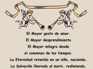 El Mayor gesto de amor. El Mayor desprendimiento El Mayor milagro desde el comienzo de los tiempos. La Eternidad retenida en un niño, naciendo. La Salvación liberada al morir, redimiendo. 