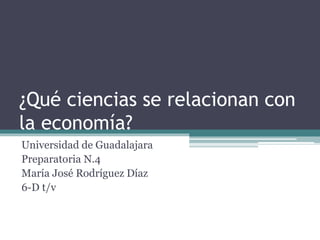¿Qué ciencias se relacionan con
la economía?
Universidad de Guadalajara
Preparatoria N.4
María José Rodríguez Díaz
6-D t/v
 