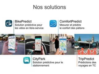 BikePredict
Solution prédictive pour
les vélos en libre-service
CityPark
Solution prédictive pour le
stationnement
ComfortPredict
Mesurer et prédire
le confort des piétons
Nos solutions
TripPredict
Prédictions des
voyages en TC
 