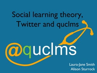 Social learning theory,
Twitter and quclms
Laura-Jane Smith
Alison Sturrock
 