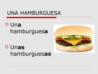 UNA HAMBURGUESA
 Una
hamburguesa
 Unas
hamburguesas
 