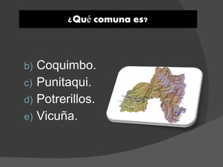 b) Coquimbo.
c) Punitaqui.
d) Potrerillos.
e) Vicuña.
 