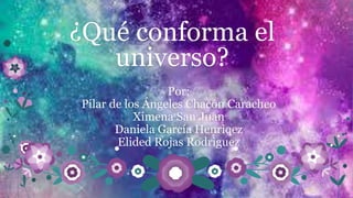 ¿Qué conforma el
universo?
Por:
Pilar de los Ángeles Chacón Caracheo
Ximena San Juan
Daniela García Henriqez
Elided Rojas Rodriguez
 