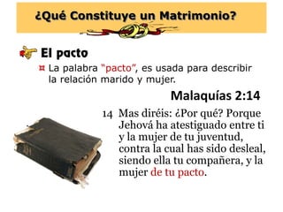 ¿Qué Constituye un Matrimonio?
El pacto
 La palabra “pacto”, es usada para describir
la relación marido y mujer.
Malaquía...