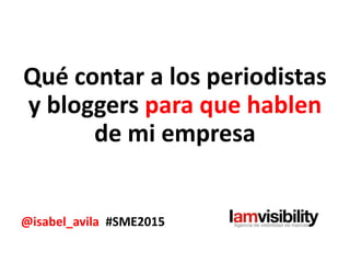 Qué contar a los periodistas
y bloggers para que hablen
de mi empresa
@isabel_avila #SME2015
 