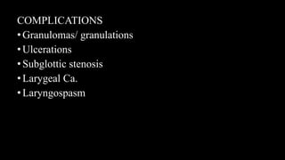 COMPLICATIONS
•Granulomas/ granulations
•Ulcerations
•Subglottic stenosis
•Larygeal Ca.
•Laryngospasm
 