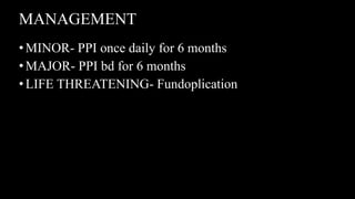 MANAGEMENT
•MINOR- PPI once daily for 6 months
•MAJOR- PPI bd for 6 months
•LIFE THREATENING- Fundoplication
 