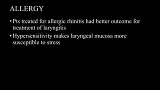 ALLERGY
•Pts treated for allergic rhinitis had better outcome for
treatment of laryngitis
•Hypersensitivity makes laryngeal mucosa more
susceptible to stress
 