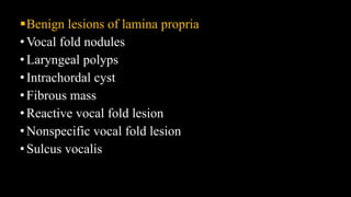 Benign lesions of lamina propria
•Vocal fold nodules
•Laryngeal polyps
•Intrachordal cyst
•Fibrous mass
•Reactive vocal fold lesion
•Nonspecific vocal fold lesion
•Sulcus vocalis
 