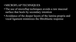 •MICROFLAP TECHNIQUES
• The use of microflap techniques avoids a raw mucosal
surface that heals by secondary intention
• Avoidance of the deeper layers of the lamina propria and
vocal ligament minimizes the fibroblastic response
 