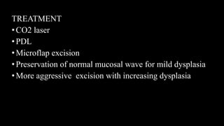 TREATMENT
• CO2 laser
• PDL
• Microflap excision
• Preservation of normal mucosal wave for mild dysplasia
•More aggressive excision with increasing dysplasia
 