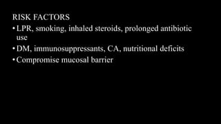 RISK FACTORS
•LPR, smoking, inhaled steroids, prolonged antibiotic
use
•DM, immunosuppressants, CA, nutritional deficits
•Compromise mucosal barrier
 